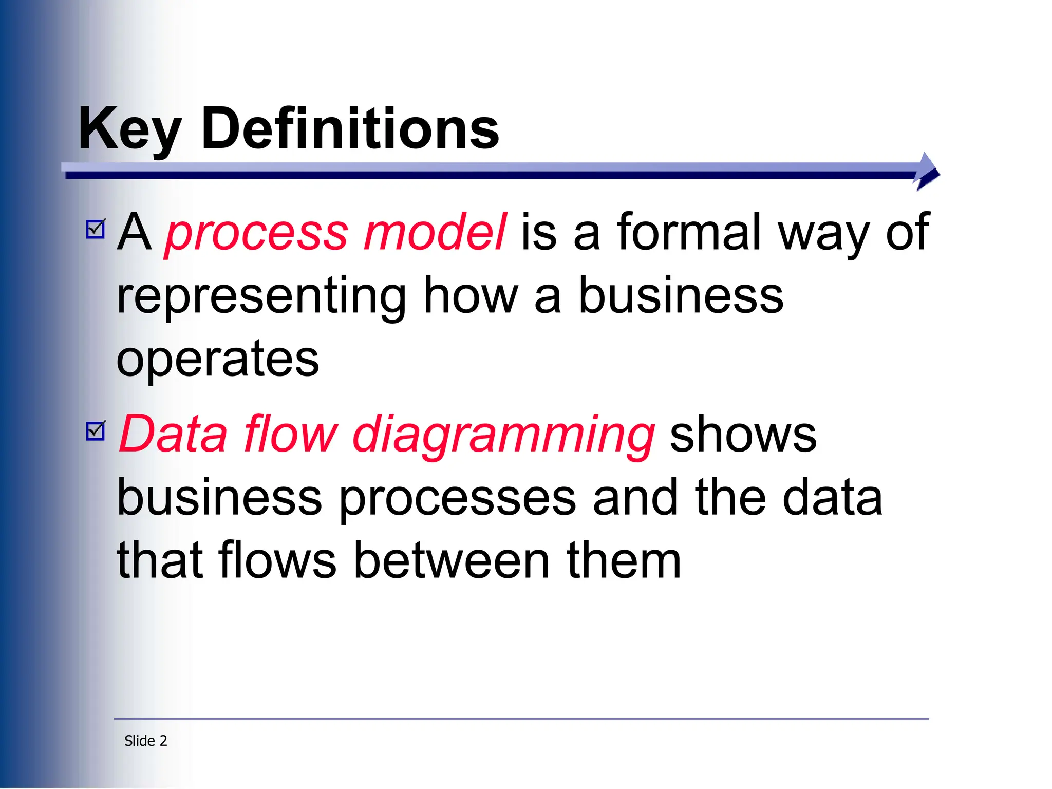 Slide 2
Key Definitions
A process model is a formal way of
representing how a business
operates
Data flow diagramming shows
business processes and the data
that flows between them
 