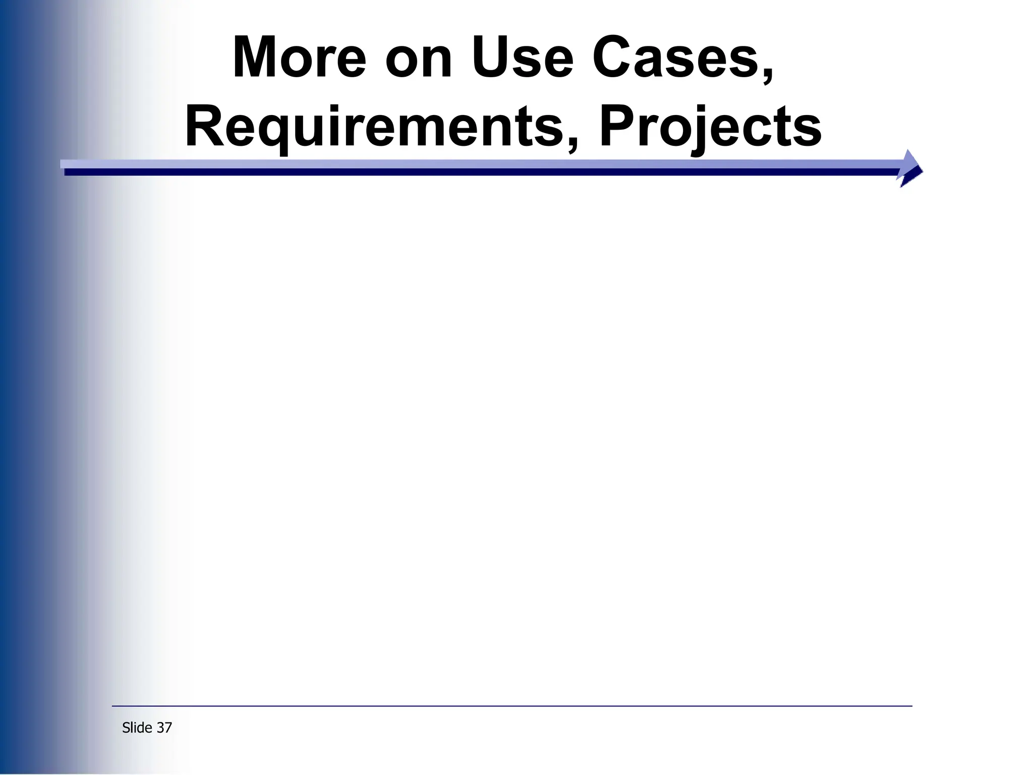 Slide 37
More on Use Cases,
Requirements, Projects
 