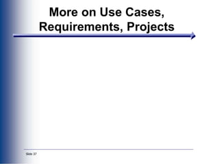 Slide 37
More on Use Cases,
Requirements, Projects
 