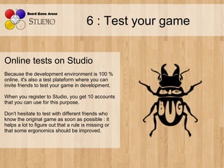 6 : Test your game


Online tests on Studio
Because the development environment is 100 %
online, it's also a test platefor...