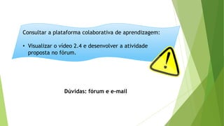 Consultar a plataforma colaborativa de aprendizagem:
• Visualizar o vídeo 2.4 e desenvolver a atividade
proposta no fórum.
Dúvidas: fórum e e-mail
 