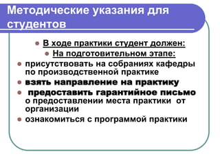 Методические указания для
студентов
 В ходе практики студент должен:
 На подготовительном этапе:
 присутствовать на собраниях кафедры
по производственной практике
 взять направление на практику
 предоставить гарантийное письмо
о предоставлении места практики от
организации
 ознакомиться с программой практики
 