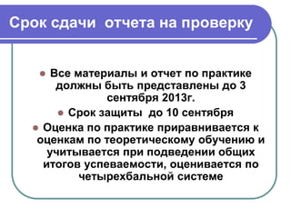 Срок сдачи отчета на проверку
 Все материалы и отчет по практике
должны быть представлены до 3
сентября 2013г.
 Срок защиты до 10 сентября
 Оценка по практике приравнивается к
оценкам по теоретическому обучению и
учитывается при подведении общих
итогов успеваемости, оценивается по
четырехбальной системе
 