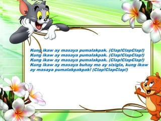 Kung ikaw ay masaya pumalakpak. (Clap!ClapClap!)
Kung ikaw ay masaya pumalakpak. (Clap!ClapClap!)
Kung ikaw ay masaya pumalakpak. (Clap!ClapClap!)
Kung ikaw ay masaya buhay mo ay sisigla, kung ikaw
ay masaya pumalakpakpak! (Clap!ClapClap!)
 