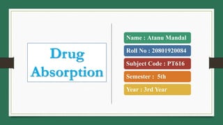 Name : Atanu Mandal
Roll No : 20801920084
Subject Code : PT616
Semester : 5th
Year : 3rd Year
Drug
Absorption
 