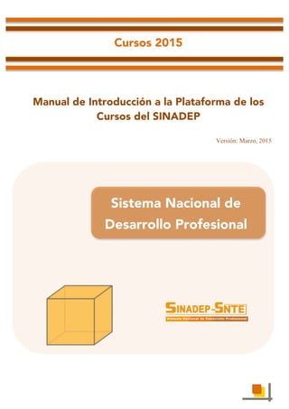  	
  	
   	
   	
  	
  	
  	
  	
  	
  	
  	
   	
  
Cursos 2015
Manual de Introducción a la Plataforma de los
Cursos del SINADEP
Versión: Marzo, 2015
	
  
	
  
	
  
	
  
	
  
	
  
	
  
	
  
	
  
	
  
	
  
	
  
	
  
Sistema Nacional de
Desarrollo Profesional
 