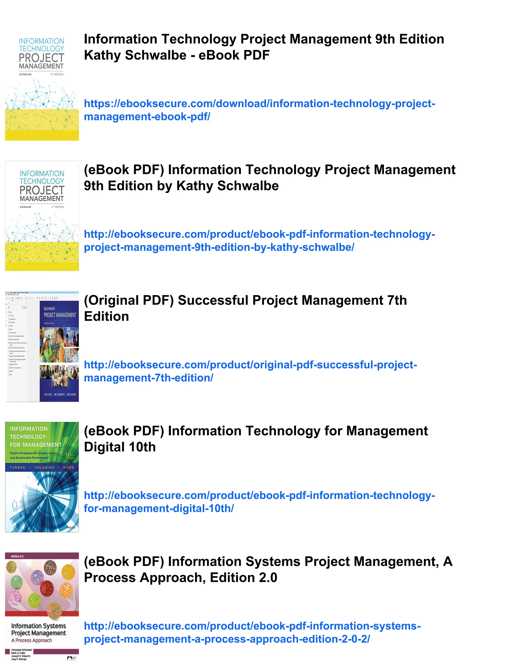 Information Technology Project Management 9th Edition
Kathy Schwalbe - eBook PDF
https://ebooksecure.com/download/information-technology-project-
management-ebook-pdf/
(eBook PDF) Information Technology Project Management
9th Edition by Kathy Schwalbe
http://ebooksecure.com/product/ebook-pdf-information-technology-
project-management-9th-edition-by-kathy-schwalbe/
(Original PDF) Successful Project Management 7th
Edition
http://ebooksecure.com/product/original-pdf-successful-project-
management-7th-edition/
(eBook PDF) Information Technology for Management
Digital 10th
http://ebooksecure.com/product/ebook-pdf-information-technology-
for-management-digital-10th/
(eBook PDF) Information Systems Project Management, A
Process Approach, Edition 2.0
http://ebooksecure.com/product/ebook-pdf-information-systems-
project-management-a-process-approach-edition-2-0-2/
 