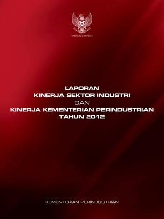 REPUBLIK INDONESIA 
LAPORAN 
KINERJA SEKTOR INDUSTRI 
dan 
Kinerja Kementerian Perindustrian 
Tahun 2012 
Kementerian PERINDUSTRIAN 
 
