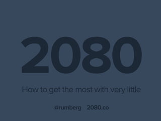 2080
How to get the most with very little

         @rumberg 2080.co
 