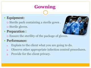Gowning
 Equipment:
 Sterile pack containing a sterile gown .
 Sterile gloves.
 Preparation :
 Ensure the sterility of the package of gloves.
 Performance:
1. Explain to the client what you are going to do.
2. Observe other appropriate infection control procedures.
3. Provide for the client privacy.
 