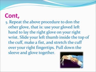 Cont,
5. Repeat the above procedure to don the
other glove, that is: use your gloved left
hand to lay the right glove on your right
wrist. Slide your left thumb inside the top of
the cuff, make a fist, and stretch the cuff
over your right fingertips. Pull down the
sleeve and glove together.
 