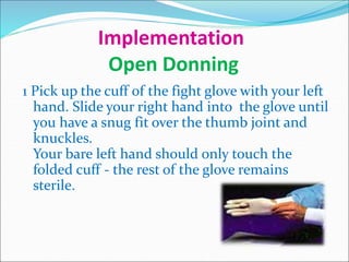 Implementation
Open Donning
1 Pick up the cuff of the fight glove with your left
hand. Slide your right hand into the glove until
you have a snug fit over the thumb joint and
knuckles.
Your bare left hand should only touch the
folded cuff - the rest of the glove remains
sterile.
 