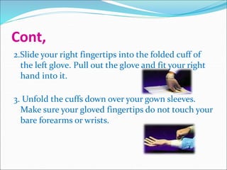 Cont,
2.Slide your right fingertips into the folded cuff of
the left glove. Pull out the glove and fit your right
hand into it.
3. Unfold the cuffs down over your gown sleeves.
Make sure your gloved fingertips do not touch your
bare forearms or wrists.
 