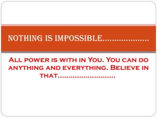 All power is with in You. You can do anything and everything. Believe in that...........................  Nothing is Impossible.................... 