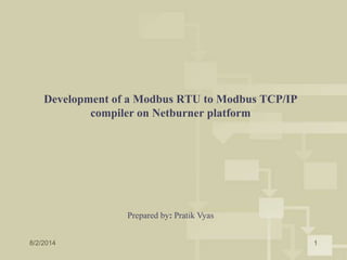 8/2/2014 1
Development of a Modbus RTU to Modbus TCP/IP
compiler on Netburner platform
Prepared by: Pratik Vyas
 