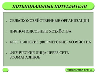 ПОТЕНЦИАЛЬНЫЕ ПОТРЕБИТЕЛИ


   СЕЛЬСКОХОЗЯЙСТВЕННЫЕ ОРГАНИЗАЦИИ

   ЛИЧНО-ПОДСОБНЫЕ ХОЗЯЙСТВА

   КРЕСТЬЯНСКИЕ (ФЕРМЕРСКИЕ) ХОЗЯЙСТВА

   ФИЗИЧЕСКИЕ ЛИЦА ЧЕРЕЗ СЕТЬ
    ЗООМАГАЗИНОВ
 