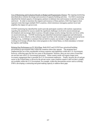 Use of Monitoring and Evaluation Results in Budget and Programmatic Choices: The ongoing monitoring 
described above informs the design and execution of capacity-building activities. For EGCI, monitoring 
identified the limited capacity of interagency partners to dedicate time and resources to priority activities 
and travel. In order to maximize the impacts and resources of these partners, EGCI has begun to host 
regional events that target multiple EGCI countries, which minimizes interagency partner travel and 
amplifies the impact of a given event. 
UGTEP monitoring has identified the need to provide participant countries with realistic expectations 
regarding the potential for success amidst the significant challenges involved in unconventional gas 
development and encourages them to pursue a broader energy security strategy that does not focus solely 
on unconventional gas. UGTEP monitoring also identified international engagement and information 
sharing to be more effective at the technical expert level than at the ministerial or deputy ministerial level. 
Programs (e.g., workshops or seminars) that are held in-country can include a larger number of 
working-level foreign officials than visitor programs to the United States, in which attendance is limited 
by logistics and funding. 
Relating Past Performance to FY 2014 Plans: Both EGCI and UGTEP have prioritized building 
government-to-government links within the countries where they operate. The programs have 
emphasized the use of the considerable in-house expertise and capabilities within the U.S. Government; 
however, reflecting upon the first two years of the programs’ histories, there are now areas of need that 
are not best met with U.S. Government personnel. Some country needs will require longer term 
in-country engagement than is possible for U.S. Government employees. Finally, because the oil and gas 
sector in the United States is driven by the private sector, some countries require a skill set that is simply 
not available within the U.S. Government, for example, within the downstream sectors such as refining. 
ENR is developing a contracting and grant-making capacity to address these gaps. 
227 
 