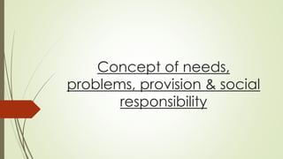Concept of needs,
problems, provision & social
responsibility
 