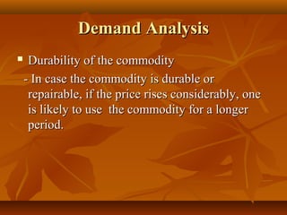 Demand Analysis
    Durability of the commodity
    - In case the commodity is durable or
     repairable, if the price rises considerably, one
     is likely to use the commodity for a longer
     period.
 