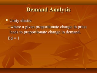 Demand Analysis
    Unity elastic
    - where a given proportionate change in price
     leads to proportionate change in demand.
    Ed = 1
 