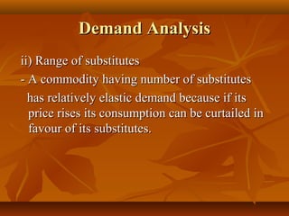 Demand Analysis
ii) Range of substitutes
- A commodity having number of substitutes
  has relatively elastic demand because if its
  price rises its consumption can be curtailed in
  favour of its substitutes.
 