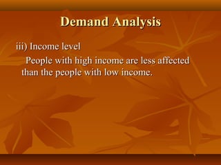 Demand Analysis
iii) Income level
    People with high income are less affected
  than the people with low income.
 