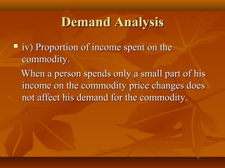 Demand Analysis
   iv) Proportion of income spent on the
    commodity.
    When a person spends only a small part of his
    income on the commodity price changes does
    not affect his demand for the commodity.
 