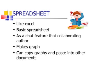 SPREADSHEET Like excel Basic spreadsheet As a chat feature that collaborating author Makes graph Can copy graphs and paste into other documents 