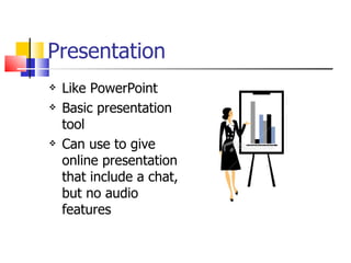 Presentation Like PowerPoint Basic presentation tool Can use to give online presentation that include a chat, but no audio features  