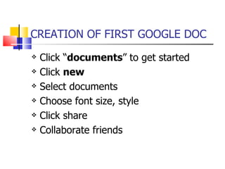 CREATION OF FIRST GOOGLE DOC Click “ documents ” to get started Click  new Select documents  Choose font size, style Click share Collaborate friends 