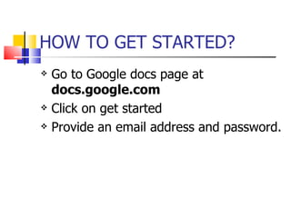 HOW   TO GET STARTED? Go to Google docs page at  docs.google.com Click on get started Provide an email address and password. 
