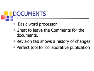 DOCUMENTS Basic word processor Great to leave the Comments for the documents. Revision tab shows a history of changes Perfect tool for collaborative publication 