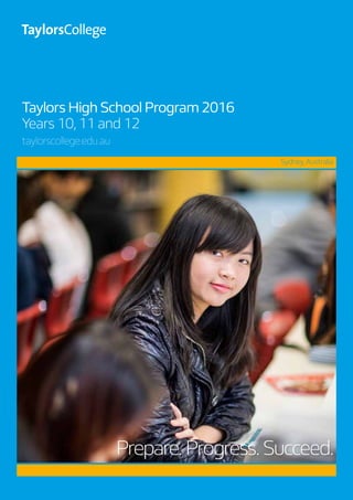 Taylors High School Program 2016
Years 10,11 and 12
taylorscollege.edu.au
	 Sydney,Australia
Prepare.Progress.Succeed.
 