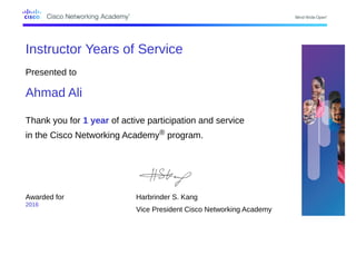 Instructor Years of Service
Presented to
Ahmad Ali
Thank you for 1 year of active participation and service
in the Cisco Networking Academy® program.
Awarded for
2016
Harbrinder S. Kang
Vice President Cisco Networking Academy
 
