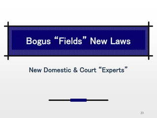 23
Bogus “Fields” New Laws
New Domestic & Court “Experts”
 