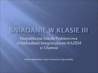 Niepubliczna Szkoła Podstawowa  z Oddziałami Integracyjnymi RAZEM w Chełmie Autor reportażu: Anna Turewicz-Lipczyńska 