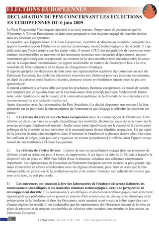 ELECTIONS EUROPEENNES
DECLARATION DU PPM CONCERNANT LES ECLECTIONS
ES EUROPEENNES DU 6 juin 2009
Le Parti Progressiste Martiniquais apprécie à sa juste mesure, l'importance du partenariat qui lie
l'Outremer A l'Union Européenne, et dans cette perspective s'est toujours engagé de manière résolue
dans les élections européennes.
Il considère que l'appartenance à l'Union Européenne, ensemble de dimension mondiale, comporte des
apports importants pour l'Outremer en matière économique, social, technologique et de sécurité. Il rap-
pelle aussi que l'outre n'arrive pas les mains vides. Il assure à l'UE des potentialités de ressources sous-
marines incomparables au moment où les ressources terrestres sont menacées d'épuisement, un posi-
tionnement géostratégique exceptionnel au moment où la crise mondiale rend incontournable la néces-
sité de la coopération internationale, un apport inestimable en matière de biodiversité face à la crise
mondiale de l'environnement et au risque de changement climatique.
Il regrette qu'après des décennies de lutte pour une représentation équitable des outremers au sein du
Parlement Européen, les modalités électorales réservées aux Outremer pour ces élections européennes,
en dépit de certaines modifications récentes, demeure encore profondément injuste pour ne pas dire
ignominieux!
Il entend continuer à se battre afin que pour les prochaines élections européennes, ce mode de scrutin
soit remplacé par un système basé sur la reconnaissance d'un principe politique fondamental: fonder
notre unité républicaine sur le respect et la valorisation politique de la diversité de nos territoires et le
reconnaissance de nos identités respectives.
Après discussion avec les responsables du Parti Socialiste, il a décidé d'apporter son soutien à la liste
présentée par ce parti dans la circonscription de l'outremer et qui s'engage à défendre les positions sui-
vantes :
1)      La réforme du scrutin des élections européennes dans la circonscription de l'Outremer. Cette
réforme ne devra pas viser au simple rééquilibrage des modalités électorales, mais devra se baser sur le
principe politique fondamental suivant : fonder notre unité républicaine sur le respect et la valorisation
politique de la diversité de nos territoires et la reconnaissance de nos identités respectives. Ce qui signi-
fie la création de trois circonscriptions dans l'Outremer et l'attribution à chacune d'entre elles d'un nom-
bre suffisant de sièges pour pouvoir y organiser un scrutin proportionnel et refléter ainsi l'apport excep-
tionnel de nos territoires à l'Union Européenne.

2)     La réforme de l'octroi de mer . L'octroi de mer est actuellement engagé dans un processus de
réforme visant sa réduction puis, à terme, sa suppression. A cet égard, la date de 2014, date à laquelle le
dispositif mis en place en 2004 fera l'objet d'une évaluation, constitue une échéance extrêmement
importante. Les représentants de l'outremer au Parlement Européen devront exercer la plus grande vigi-
lance et travailler en étroite collaboration avec les régions d'outremer, pour faire en sorte que le rôle
indispensable de protection de la production locale et de soutien financier aux collectivités locales que
joue cette taxe, ne soit pas perdu.

3)     Les outremers ont vocation à être des laboratoires de l'écologie où seront élaborées les
connaissances scientifiques et les nouvelles solutions technologiques, dans une perspective de
développement durable. Ces connaissances scientifiques et innovations technologiques, non seulement
répondraient aux problèmes qui se posent en matière d'environnement, de changement climatique et de
préservation de la biodiversité dans les Outremers, mais auraient aussi vocation à être exportées vers
d'autres régions du monde. Il est souhaitable que les représentants des Outremers fassent de la mise en
place de mesures et de moyens susceptibles de valoriser cette vocation, une priorité de leur action, au
Parlement Européen.
   13                  Le Progressiste - Mercredi 27 Mai 2009 - http:www.ppm-martinique.net
 