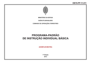 MINISTÉRIO DA DEFESA
EXÉRCITO BRASILEIRO
COMANDO DE OPERAÇÕES TERRESTRES
PROGRAMA-PADRÃO
DE INSTRUÇÃO INDIVIDUAL BÁSICA
1ª Edição
2013
EB70-PP-11.011
(EXEMPLAR-MESTRE)
 
