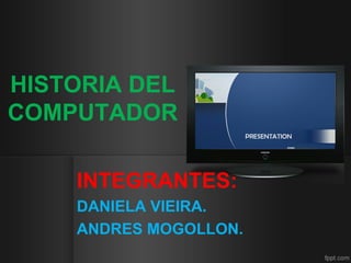 HISTORIA DEL
COMPUTADOR
INTEGRANTES:
DANIELA VIEIRA.
ANDRES MOGOLLON.
 