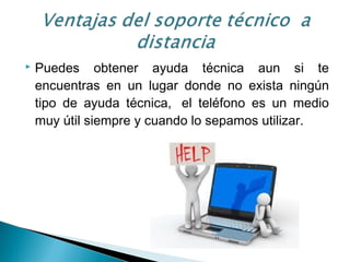  Puedes obtener ayuda técnica aun si te
encuentras en un lugar donde no exista ningún
tipo de ayuda técnica,  el teléfono es un medio
muy útil siempre y cuando lo sepamos utilizar.
 
