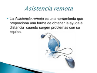  La Asistencia remota es una herramienta que
proporciona una forma de obtener la ayuda a
distancia  cuando surgen problemas con su
equipo.
 