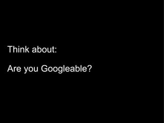 Think about:   Are you Googleable? 