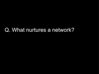 Q. What nurtures a network? 