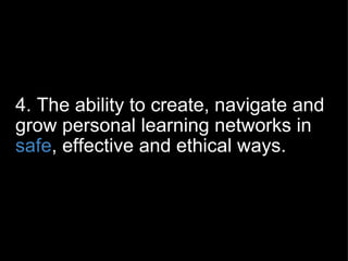 4. The ability to create, navigate and grow personal learning networks in  safe , effective and ethical ways. 