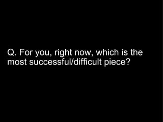 Q. For you, right now, which is the most successful/difficult piece? 