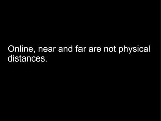 Online, near and far are not physical distances. 