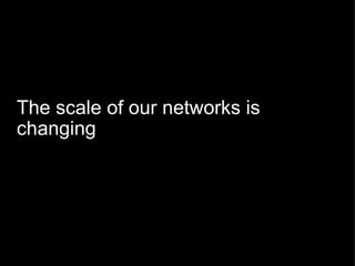 The scale of our networks is changing 