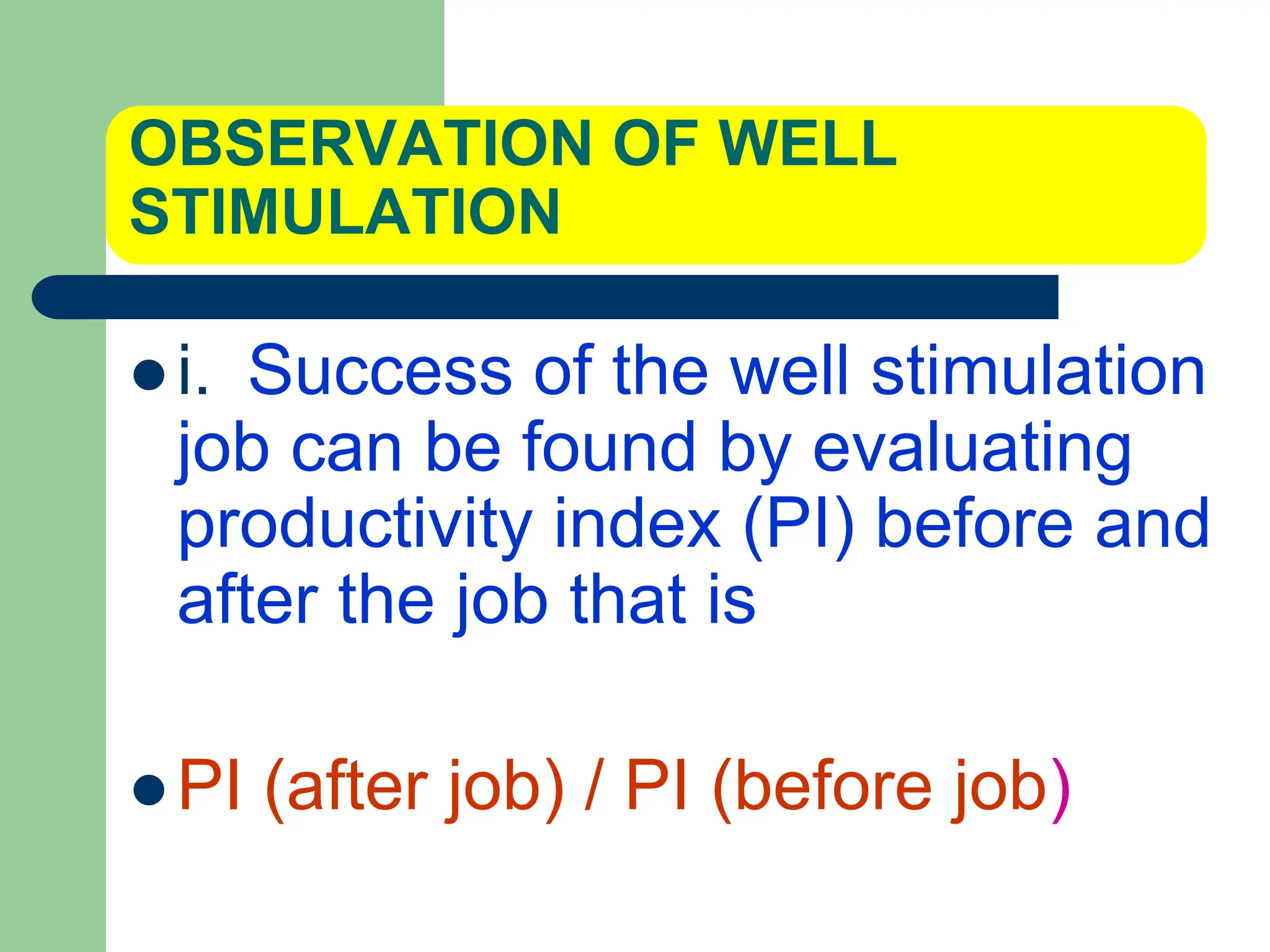 OBSERVATION OF WELL
STIMULATION
 i. Success of the well stimulation
job can be found by evaluating
productivity index (PI) before and
after the job that is
 PI (after job) / PI (before job)
 