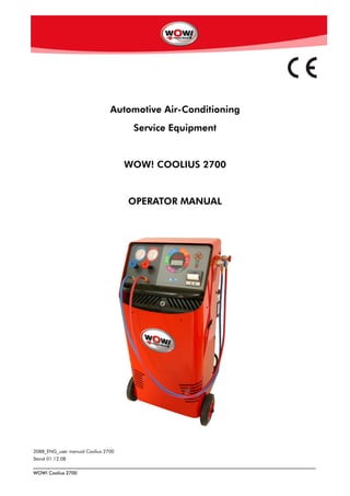 WOW! Coolius 2700
Automotive Air-Conditioning
Service Equipment
WOW! COOLIUS 2700
OPERATOR MANUAL
2088_ENG_user manual Coolius 2700
Stand 01.12.08
 