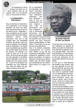 « Ici le nègre n’est plus l’objet, il est         en permanence été
L’AUTONOMIE RESPONSABLE:                     le sujet… Eh bien cela, c’est la                  en communion avec le
    UN IDEAL DE PROGRES,                     vision martiniquaise de la libération             peuple, avec l’histoire, avec
   UN IDEAL DE SOLIDARITE                    des nègres….. Il ne reçoit plus la                les réalités sociales. Notre lea-
     SOCIALE, et D’EQUITE                    liberté. Il la prend et on nous le                der disparu, Aimé Césaire, s’est
                                             montre la prenant… ».                             toujours donné pour mission
Le PPM a une doctrine. Le PPM a                                                                d’éveiller les consciences, de dres-
une philosophie. Il a toujours donné                   LE P.P.M.,                              ser un rempart contre toute atteinte
un sens politique à son combat.                PORTEUR D’UNE PEDAGOGIE                         à notre dignité, et cela sans jamais
Notre idéal de progrès est indisso-               de LA RESISTANCE…                            confondre cette mission avec son
ciable de notre idéal de solidarité                                                            destin personnel !
sociale et d’équité. Notre mot               Aimé CESAIRE, Pierre ALIKER et                    Rester fidèle à l’histoire sans nous
d’ordre d’autonomie est incompa-             Camille DARSIERES, ont été des                    enfermer dans le dogmatisme,
tible avec une société d’autocratie          initiateurs d’une pédagogie de la                 sans nous murer dans le particula-
qui ne respecte pas les libertés indi-       résistance. Ils ont eu raison en                  risme ! Parler d’égalité sans nous
viduelles et qui ruse avec la démo-          devenant les précurseurs de cette                 diluer dans un effacement de la
cratie. L’Autonomie est un proces-           date historique du 22 mai 1848,                   personnalité !
sus de construction culturelle de la         aujourd’hui chômée et célébrée.                   Rester fidèle à cette conception
responsabilité auto-instituée, et non        C’est une date historique pour le                 très césairienne de la liberté qui est
une mise sous tutelle sociale du             peuple martiniquais qui n’atténue                 l’autonomie ! Une autonomie inscri-
peuple. Elle se situe dans                   en rien l’importance de la date du                te dans la Constitution. Une auto-
l’interaction démocratique, et non           27 avril. Ils ont eu raison d’installer           nomie où l’égalité, comme socle de
dans       l’isolement      et     dans      ici la 1ère statue dédiée à                       nos diversités, n’est en aucune
l’enfermement doctrinaire.                   l’abolition. Et pas n’importe où ! À              manière synonyme de dépendan-
Sans boussole et sans cap (en                Trénelle ! Quartier chargé de sym-                ce, mais s’érige en un signe
clair : sans une éthique) il n’y a ni        bole, de résistances et de souf-                  d’appartenance solidaire tout
issue politique et ni société saine-         frances. Pas par n’importe quel                   autant que d’affirmation d’une irré-
ment organisée. On pourrait imagi-           artiste ! Mais par KHOKHO René-                   ductible différence. Quand l’égalité
ner qu’en tant que militants nous            Corail ! Homme de liberté ! Homme                 est inscrite en tant que droit et non
ayions des droits. Certes. Mais              de fidélité à son peuple et à son                 en tant que dû, quand elle est sous-
nous avons surtout un devoir : celui         pays !                                            traite à la charité condescendante
d’aller jusqu’au bout et de trans-           Chers camarades, si on peut faire                 et aléatoire, de la France vis avis
mettre cet idéal de progrès et de            des concessions sur beaucoup de                   de ses anciennes colonies, elle
liberté qui nous a été légué. Et cela        choses, si on peut s’entendre sur                 devient         une       dynamique
sans jamais trahir notre conscien-           tout, aucune concession ne peut                   d’épanouissement réciproque !
ce, à l’image de cette femme sculp-          être faite sur l’histoire. Dès 1958, le           Ce jour de célébration de l’abolition
tée par Khokho René-Corail qui n’a           PPM, ses leaders, ses militants, ont
                                                                                                                Suite page 10…
jamais trahi sa destinée. Je la
regarde. Elle est prête au sacrifi-
ce… Elle est prête à défendre son
enfant peut-être mort… Oui, le
désespoir donne le sentiment légiti-
me d’une capacité à composer,
d’une présence humaine prête à
recommencer la création. Son
enfant, mort ou pas, elle est prête à
continuer la bataille, à continuer la
vie, à redémarrer. Et c’est dans
cette constance que se fonde sa
liberté ! C’est ainsi qu’elle est libre !
L’art de Khokho                exprime
l’essentiel : le devoir de résistance.
Aimé Césaire le décrivait ainsi :
                                                                                                    Le Peuple et l’Autonomie
                                            Le Progressiste - Page 9 - Mercredi 10 Juin 2009
 